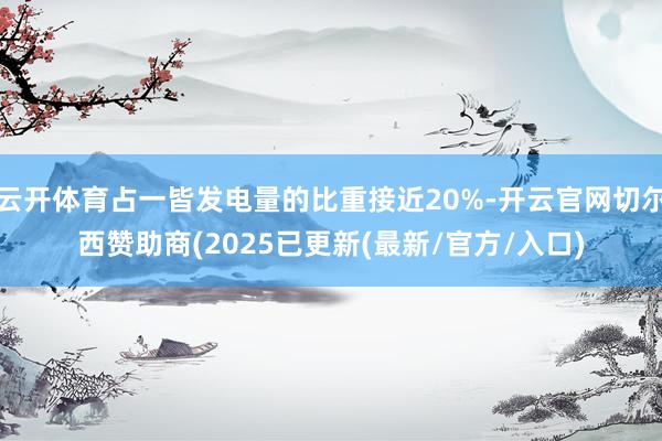云开体育占一皆发电量的比重接近20%-开云官网切尔西赞助商(2025已更新(最新/官方/入口)
