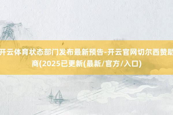开云体育状态部门发布最新预告-开云官网切尔西赞助商(2025已更新(最新/官方/入口)