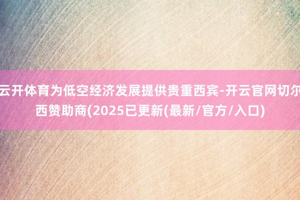 云开体育为低空经济发展提供贵重西宾-开云官网切尔西赞助商(2025已更新(最新/官方/入口)