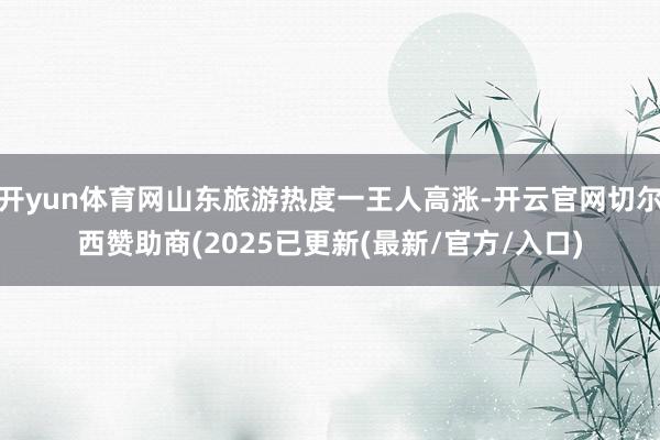 开yun体育网山东旅游热度一王人高涨-开云官网切尔西赞助商(2025已更新(最新/官方/入口)