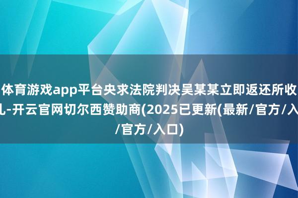 体育游戏app平台央求法院判决吴某某立即返还所收彩礼-开云官网切尔西赞助商(2025已更新(最新/官方/入口)