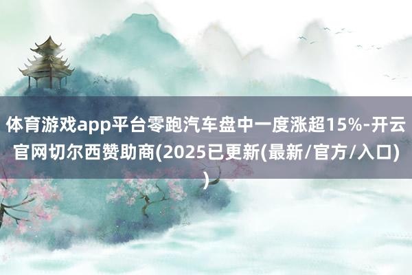 体育游戏app平台零跑汽车盘中一度涨超15%-开云官网切尔西赞助商(2025已更新(最新/官方/入口)