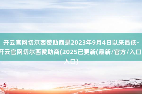 开云官网切尔西赞助商是2023年9月4日以来最低-开云官网切尔西赞助商(2025已更新(最新/官方/入口)