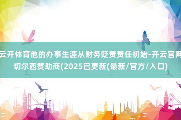 云开体育他的办事生涯从财务贬责责任初始-开云官网切尔西赞助商(2025已更新(最新/官方/入口)