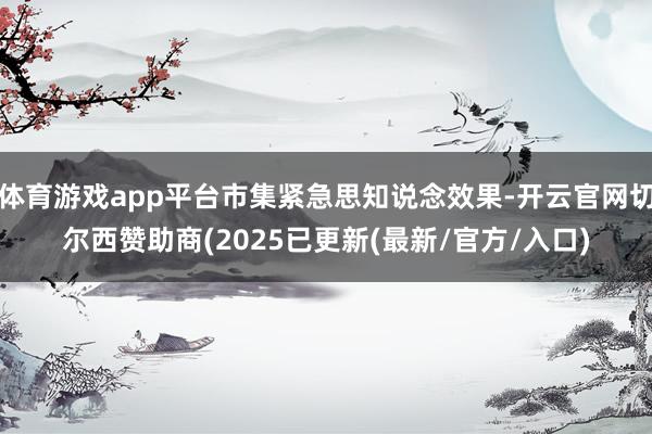 体育游戏app平台市集紧急思知说念效果-开云官网切尔西赞助商(2025已更新(最新/官方/入口)