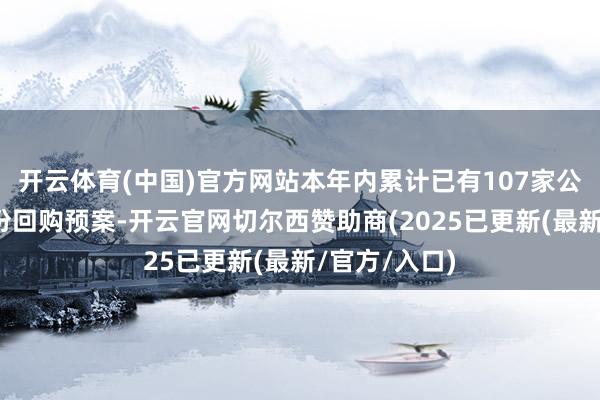 开云体育(中国)官方网站本年内累计已有107家公司新发布股份回购预案-开云官网切尔西赞助商(2025已更新(最新/官方/入口)