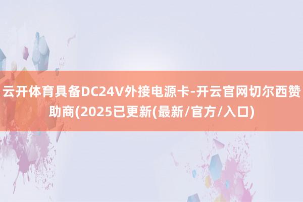 云开体育具备DC24V外接电源卡-开云官网切尔西赞助商(2025已更新(最新/官方/入口)