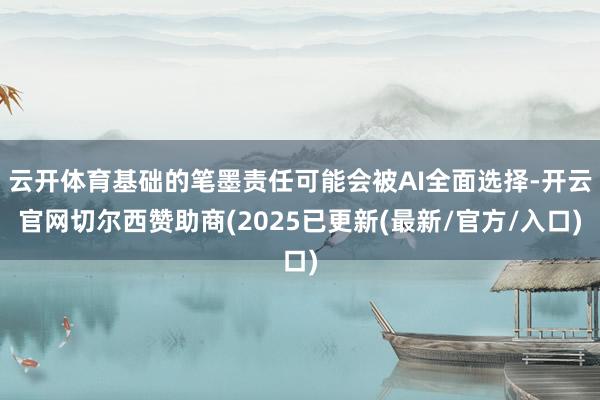 云开体育基础的笔墨责任可能会被AI全面选择-开云官网切尔西赞助商(2025已更新(最新/官方/入口)