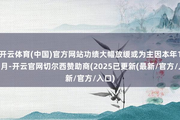 开云体育(中国)官方网站功绩大幅放缓或为主因本年1月13月-开云官网切尔西赞助商(2025已更新(最新/官方/入口)