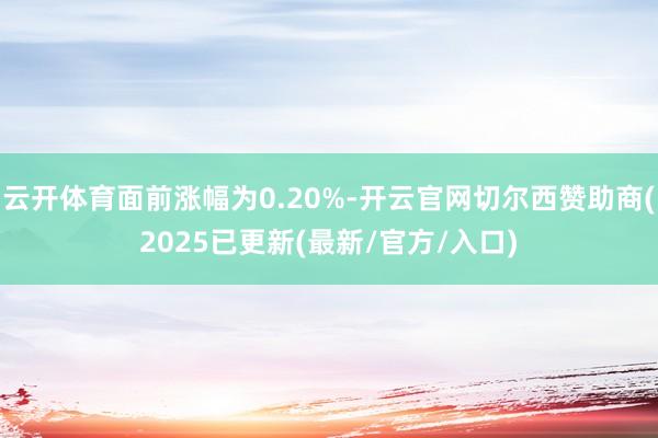 云开体育面前涨幅为0.20%-开云官网切尔西赞助商(2025已更新(最新/官方/入口)