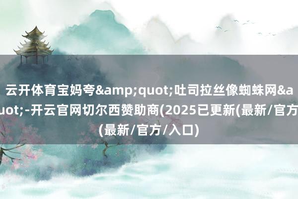 云开体育宝妈夸&quot;吐司拉丝像蜘蛛网&quot;-开云官网切尔西赞助商(2025已更新(最新/官方/入口)