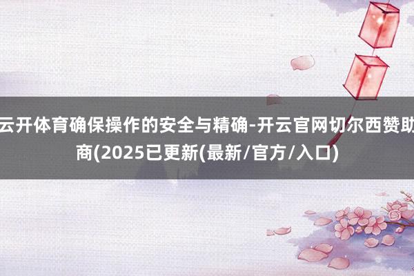 云开体育确保操作的安全与精确-开云官网切尔西赞助商(2025已更新(最新/官方/入口)