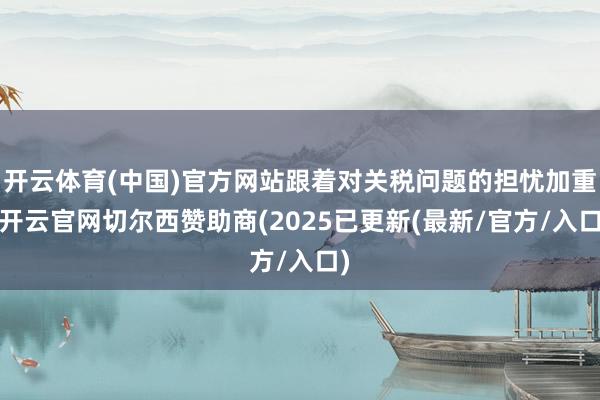 开云体育(中国)官方网站跟着对关税问题的担忧加重-开云官网切尔西赞助商(2025已更新(最新/官方/入口)