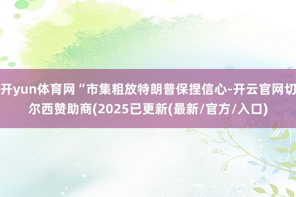 开yun体育网“市集粗放特朗普保捏信心-开云官网切尔西赞助商(2025已更新(最新/官方/入口)