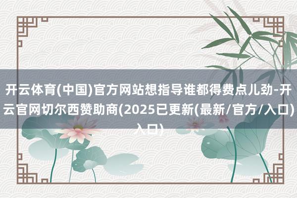 开云体育(中国)官方网站想指导谁都得费点儿劲-开云官网切尔西赞助商(2025已更新(最新/官方/入口)