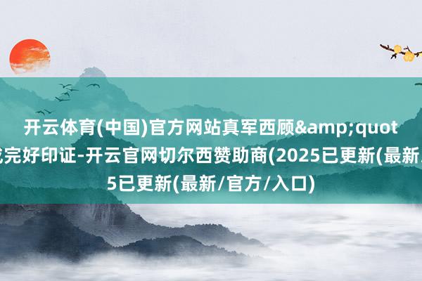 开云体育(中国)官方网站真军西顾&quot;的记录形成完好印证-开云官网切尔西赞助商(2025已更新(最新/官方/入口)