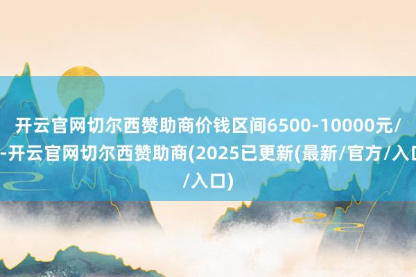 开云官网切尔西赞助商价钱区间6500-10000元/月-开云官网切尔西赞助商(2025已更新(最新/官方/入口)
