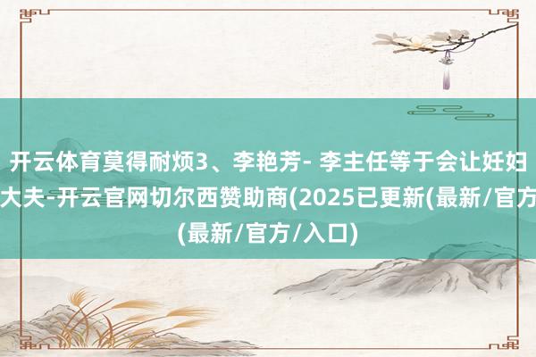 开云体育莫得耐烦3、李艳芳- 李主任等于会让妊妇定心的大夫-开云官网切尔西赞助商(2025已更新(最新/官方/入口)