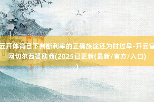 云开体育目下判断利率的正确旅途还为时过早-开云官网切尔西赞助商(2025已更新(最新/官方/入口)