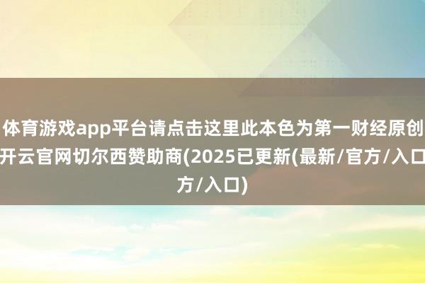 体育游戏app平台请点击这里此本色为第一财经原创-开云官网切尔西赞助商(2025已更新(最新/官方/入口)