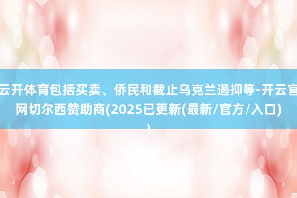 云开体育包括买卖、侨民和截止乌克兰遏抑等-开云官网切尔西赞助商(2025已更新(最新/官方/入口)
