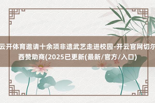 云开体育邀请十余项非遗武艺走进校园-开云官网切尔西赞助商(2025已更新(最新/官方/入口)