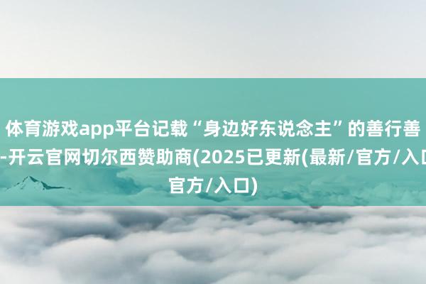 体育游戏app平台记载“身边好东说念主”的善行善举-开云官网切尔西赞助商(2025已更新(最新/官方/入口)