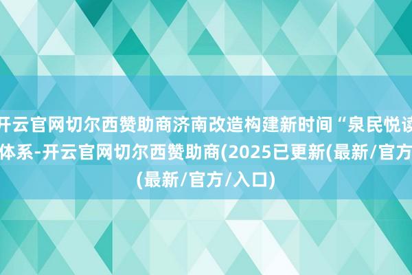 开云官网切尔西赞助商济南改造构建新时间“泉民悦读”使命体系-开云官网切尔西赞助商(2025已更新(最新/官方/入口)