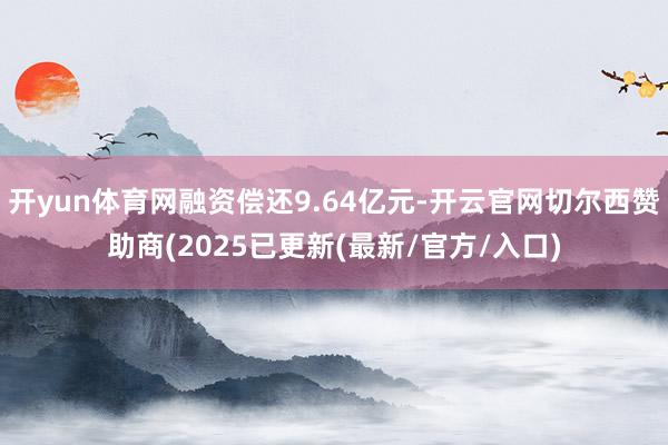 开yun体育网融资偿还9.64亿元-开云官网切尔西赞助商(2025已更新(最新/官方/入口)