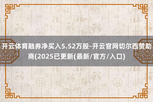 开云体育融券净买入5.52万股-开云官网切尔西赞助商(2025已更新(最新/官方/入口)