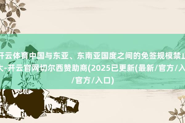 开云体育中国与东亚、东南亚国度之间的免签规模禁止扩大-开云官网切尔西赞助商(2025已更新(最新/官方/入口)