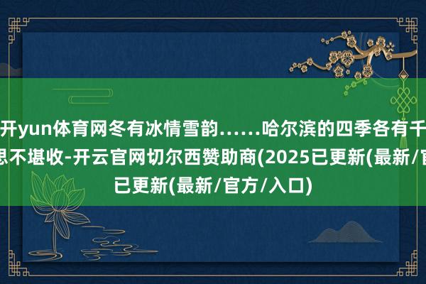 开yun体育网冬有冰情雪韵……哈尔滨的四季各有千秋、好意思不堪收-开云官网切尔西赞助商(2025已更新(最新/官方/入口)