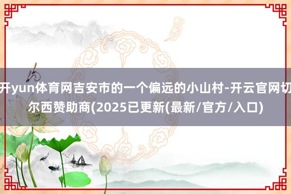 开yun体育网吉安市的一个偏远的小山村-开云官网切尔西赞助商(2025已更新(最新/官方/入口)