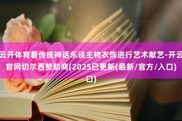 云开体育着传统神话东谈主物衣饰进行艺术献艺-开云官网切尔西赞助商(2025已更新(最新/官方/入口)