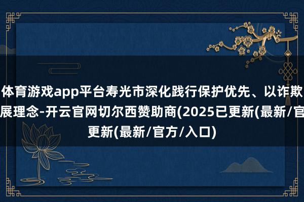 体育游戏app平台寿光市深化践行保护优先、以诈欺促保护发展理念-开云官网切尔西赞助商(2025已更新(最新/官方/入口)