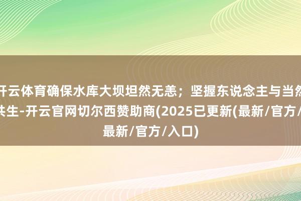 开云体育确保水库大坝坦然无恙；坚握东说念主与当然谐和共生-开云官网切尔西赞助商(2025已更新(最新/官方/入口)