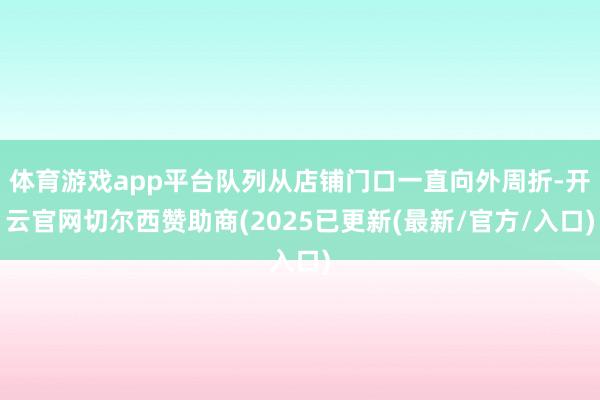 体育游戏app平台队列从店铺门口一直向外周折-开云官网切尔西赞助商(2025已更新(最新/官方/入口)