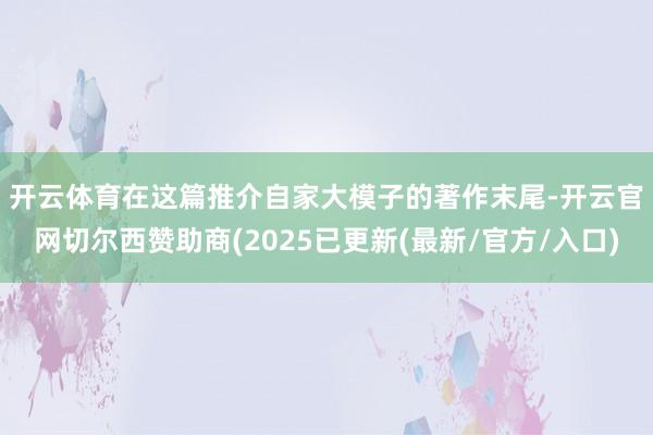 开云体育　　在这篇推介自家大模子的著作末尾-开云官网切尔西赞助商(2025已更新(最新/官方/入口)