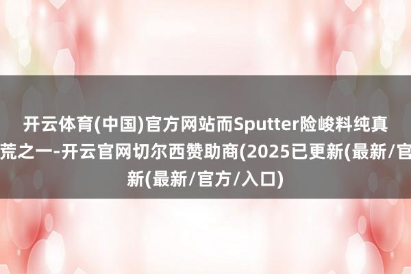 开云体育(中国)官方网站而Sputter险峻料纯真作枢纽拓荒之一-开云官网切尔西赞助商(2025已更新(最新/官方/入口)