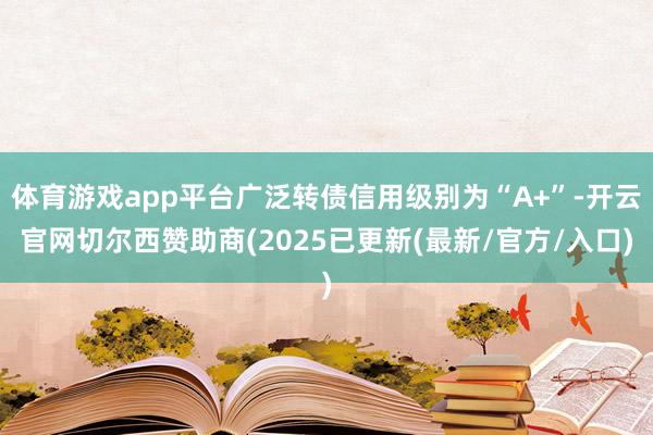 体育游戏app平台广泛转债信用级别为“A+”-开云官网切尔西赞助商(2025已更新(最新/官方/入口)