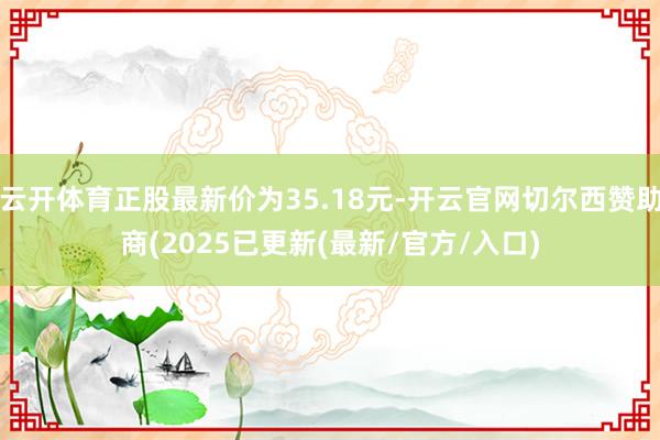 云开体育正股最新价为35.18元-开云官网切尔西赞助商(2025已更新(最新/官方/入口)