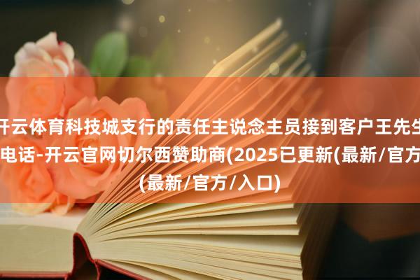 开云体育科技城支行的责任主说念主员接到客户王先生的热切电话-开云官网切尔西赞助商(2025已更新(最新/官方/入口)
