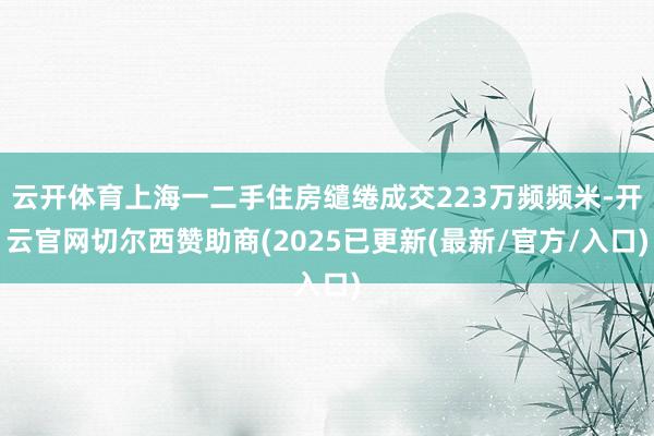 云开体育上海一二手住房缱绻成交223万频频米-开云官网切尔西赞助商(2025已更新(最新/官方/入口)