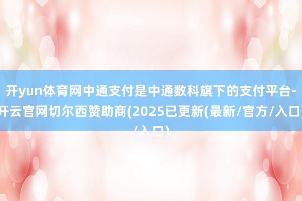 开yun体育网中通支付是中通数科旗下的支付平台-开云官网切尔西赞助商(2025已更新(最新/官方/入口)