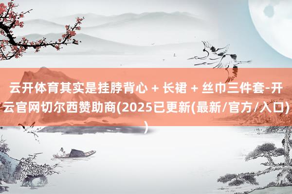 云开体育其实是挂脖背心 + 长裙 + 丝巾三件套-开云官网切尔西赞助商(2025已更新(最新/官方/入口)