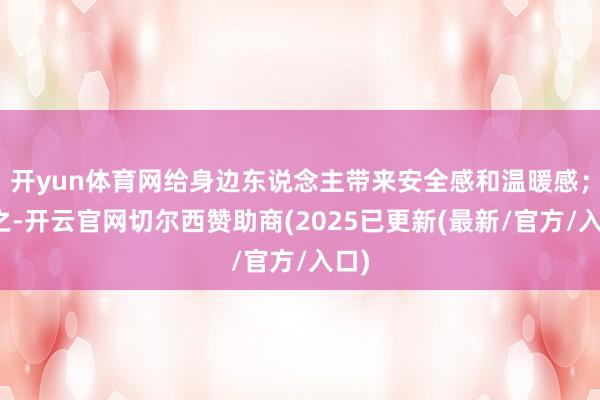 开yun体育网给身边东说念主带来安全感和温暖感；反之-开云官网切尔西赞助商(2025已更新(最新/官方/入口)