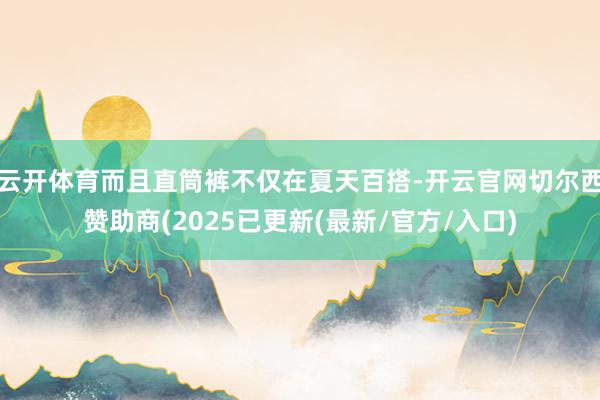 云开体育而且直筒裤不仅在夏天百搭-开云官网切尔西赞助商(2025已更新(最新/官方/入口)