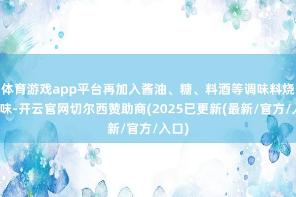 体育游戏app平台再加入酱油、糖、料酒等调味料烧制入味-开云官网切尔西赞助商(2025已更新(最新/官方/入口)