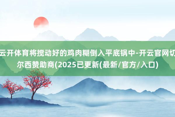 云开体育将搅动好的鸡肉糊倒入平底锅中-开云官网切尔西赞助商(2025已更新(最新/官方/入口)