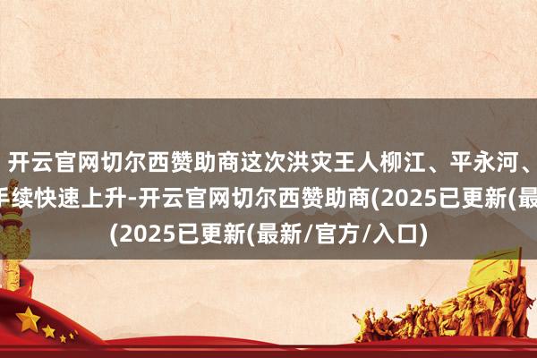 开云官网切尔西赞助商这次洪灾王人柳江、平永河、寨蒿河水位合手续快速上升-开云官网切尔西赞助商(2025已更新(最新/官方/入口)